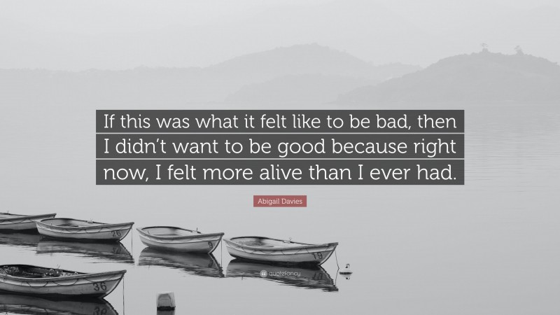 Abigail Davies Quote: “If this was what it felt like to be bad, then I didn’t want to be good because right now, I felt more alive than I ever had.”