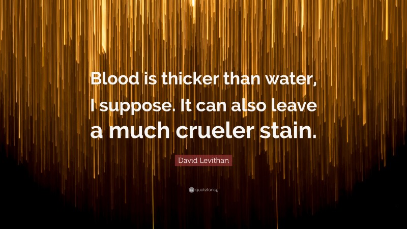 David Levithan Quote: “Blood is thicker than water, I suppose. It can also leave a much crueler stain.”