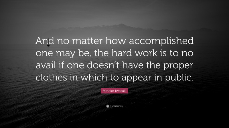 Mineko Iwasaki Quote: “And no matter how accomplished one may be, the hard work is to no avail if one doesn’t have the proper clothes in which to appear in public.”