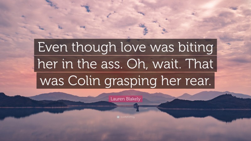 Lauren Blakely Quote: “Even though love was biting her in the ass. Oh, wait. That was Colin grasping her rear.”