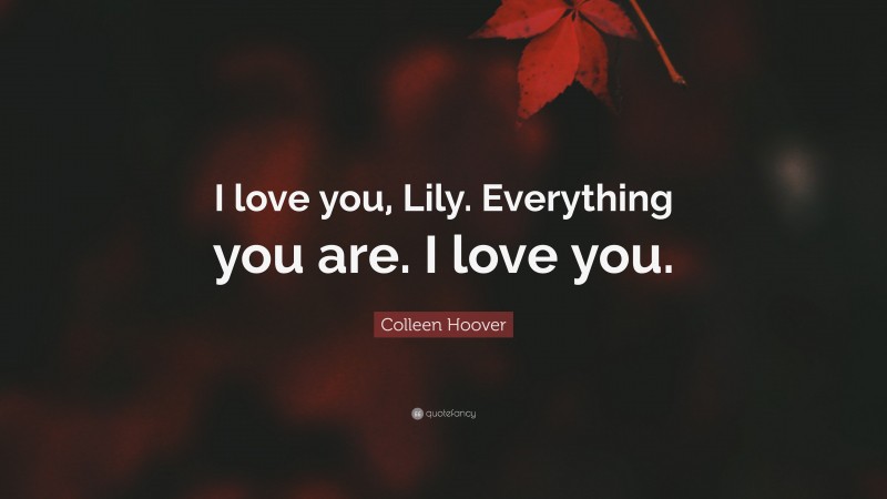 Colleen Hoover Quote: “I love you, Lily. Everything you are. I love you.”