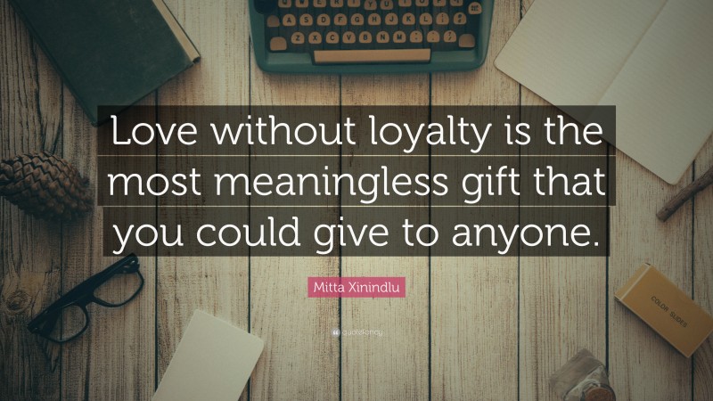 Mitta Xinindlu Quote: “Love without loyalty is the most meaningless gift that you could give to anyone.”