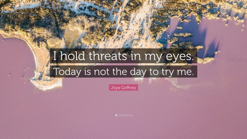 Joya Goffney Quote: “I hold threats in my eyes. Today is not the day to try me.”