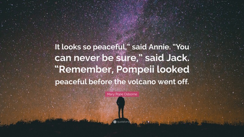 Mary Pope Osborne Quote: “It looks so peaceful,” said Annie. “You can never be sure,” said Jack. “Remember, Pompeii looked peaceful before the volcano went off.”