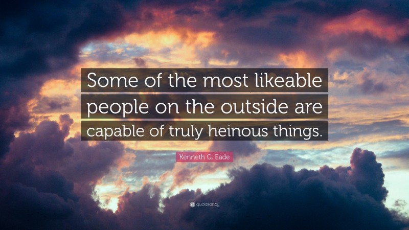 Kenneth G. Eade Quote: “Some of the most likeable people on the outside are capable of truly heinous things.”