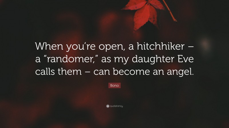 Bono Quote: “When you’re open, a hitchhiker – a “randomer,” as my daughter Eve calls them – can become an angel.”