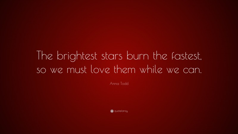 Anna Todd Quote: “The brightest stars burn the fastest, so we must love them while we can.”