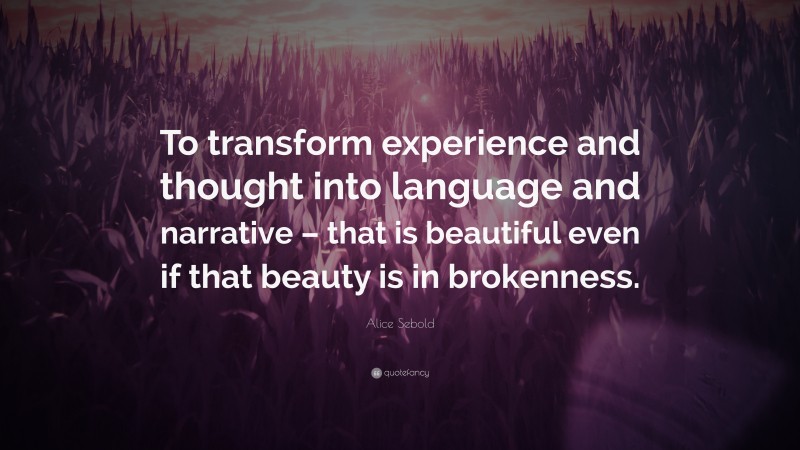 Alice Sebold Quote: “To transform experience and thought into language and narrative – that is beautiful even if that beauty is in brokenness.”