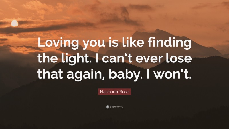 Nashoda Rose Quote: “Loving you is like finding the light. I can’t ever lose that again, baby. I won’t.”