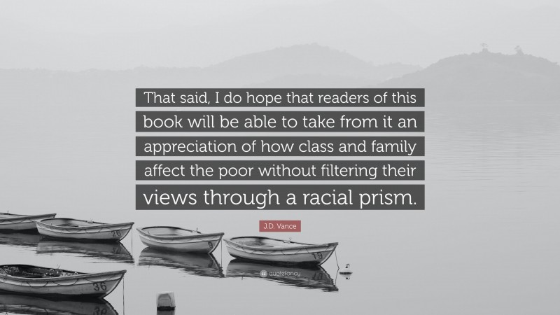 J.D. Vance Quote: “That said, I do hope that readers of this book will be able to take from it an appreciation of how class and family affect the poor without filtering their views through a racial prism.”