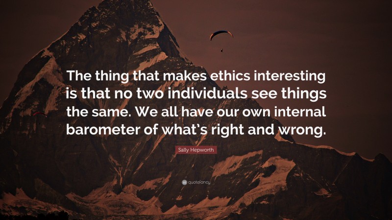 Sally Hepworth Quote: “The thing that makes ethics interesting is that no two individuals see things the same. We all have our own internal barometer of what’s right and wrong.”