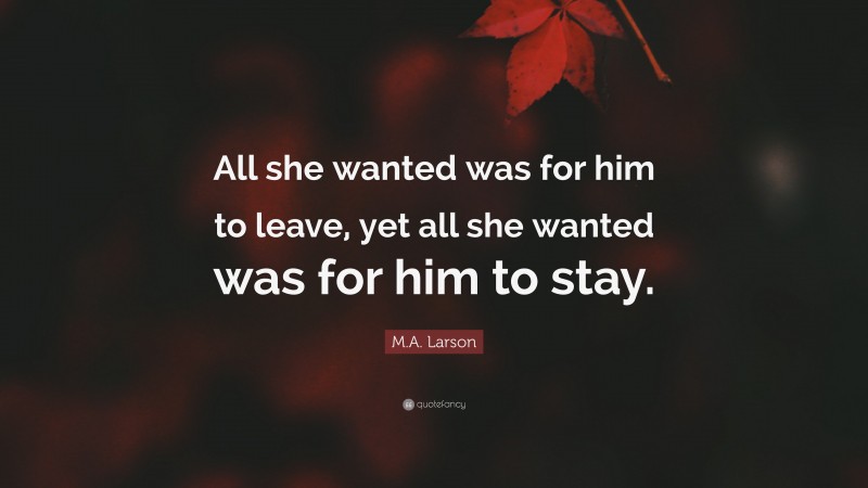 M.A. Larson Quote: “All she wanted was for him to leave, yet all she wanted was for him to stay.”