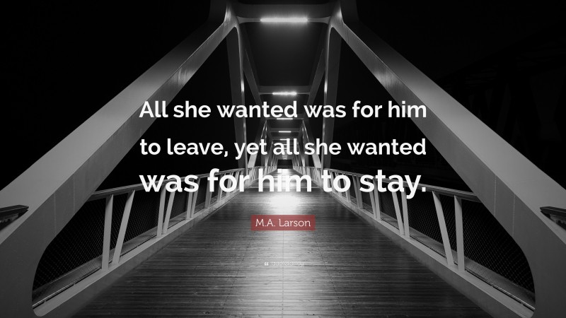 M.A. Larson Quote: “All she wanted was for him to leave, yet all she wanted was for him to stay.”