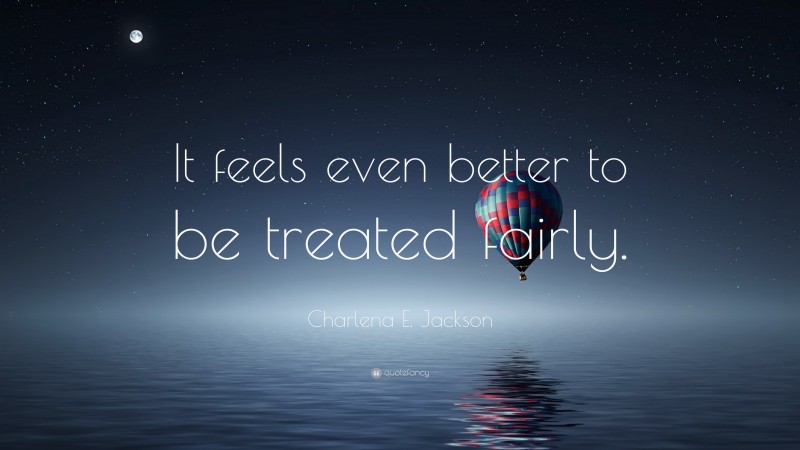 Charlena E. Jackson Quote: “It feels even better to be treated fairly.”