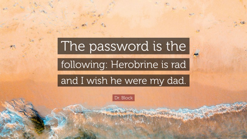 Dr. Block Quote: “The password is the following: Herobrine is rad and I wish he were my dad.”