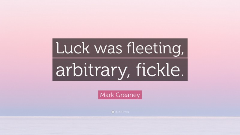 Mark Greaney Quote: “Luck was fleeting, arbitrary, fickle.”