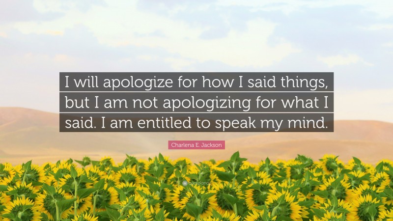 Charlena E. Jackson Quote: “I will apologize for how I said things, but I am not apologizing for what I said. I am entitled to speak my mind.”