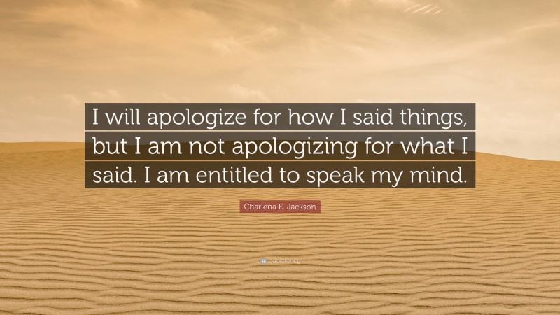 Charlena E. Jackson Quote: “I will apologize for how I said things, but I am not apologizing for what I said. I am entitled to speak my mind.”