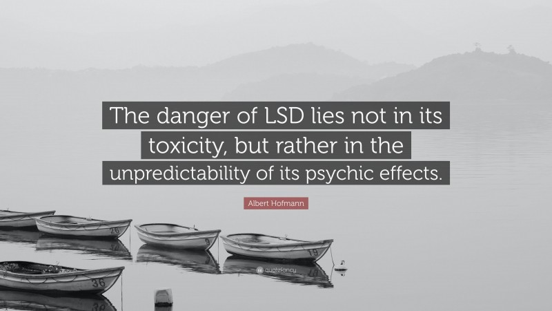 Albert Hofmann Quote: “The danger of LSD lies not in its toxicity, but rather in the unpredictability of its psychic effects.”