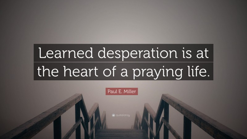 Paul E. Miller Quote: “Learned desperation is at the heart of a praying life.”