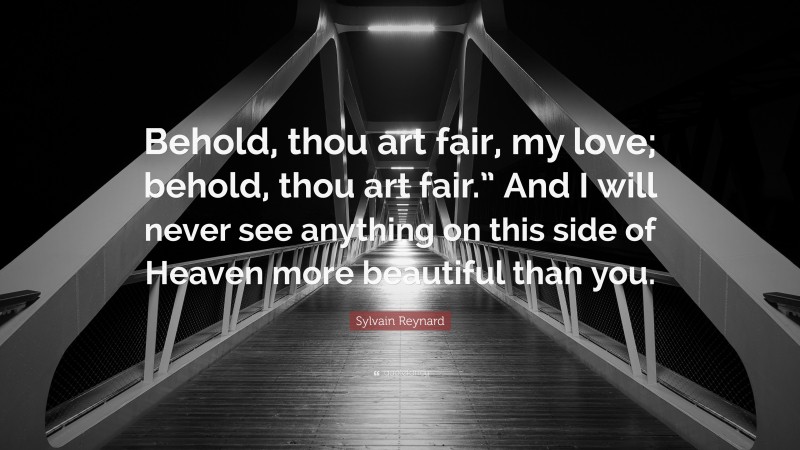 Sylvain Reynard Quote: “Behold, thou art fair, my love; behold, thou art fair.” And I will never see anything on this side of Heaven more beautiful than you.”