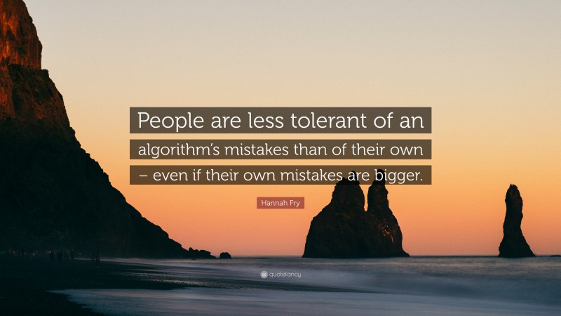 Hannah Fry Quote: “People are less tolerant of an algorithm’s mistakes than of their own – even if their own mistakes are bigger.”