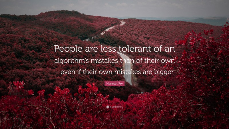 Hannah Fry Quote: “People are less tolerant of an algorithm’s mistakes than of their own – even if their own mistakes are bigger.”