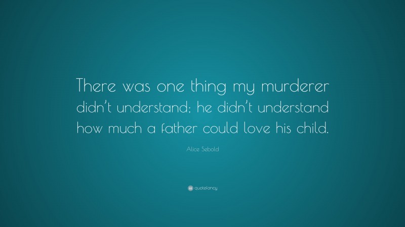Alice Sebold Quote: “There was one thing my murderer didn’t understand; he didn’t understand how much a father could love his child.”