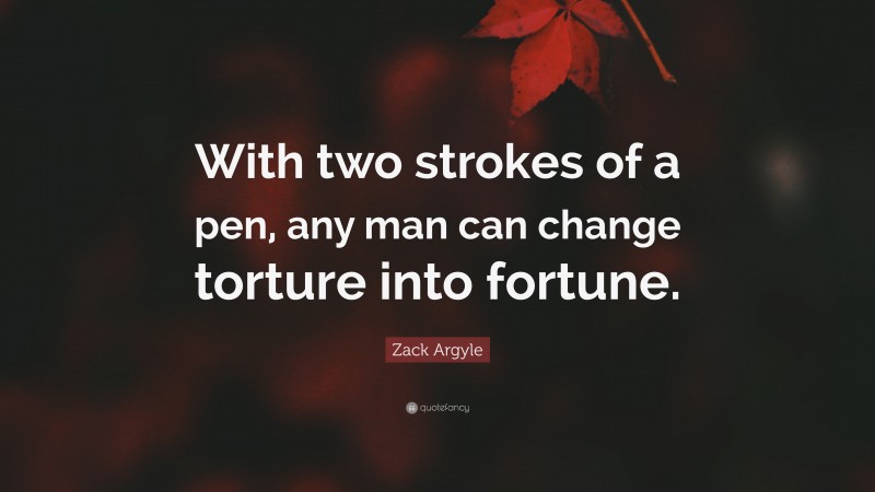 Zack Argyle Quote: “With two strokes of a pen, any man can change torture into fortune.”