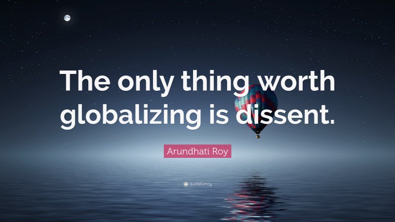 Arundhati Roy Quote: “The only thing worth globalizing is dissent.”
