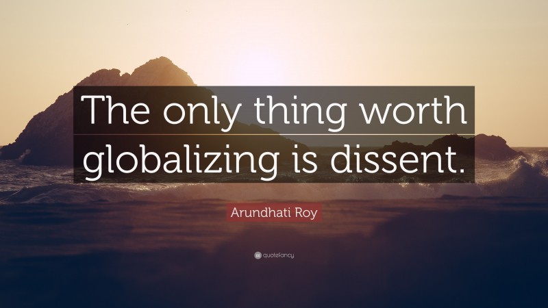 Arundhati Roy Quote: “The only thing worth globalizing is dissent.”