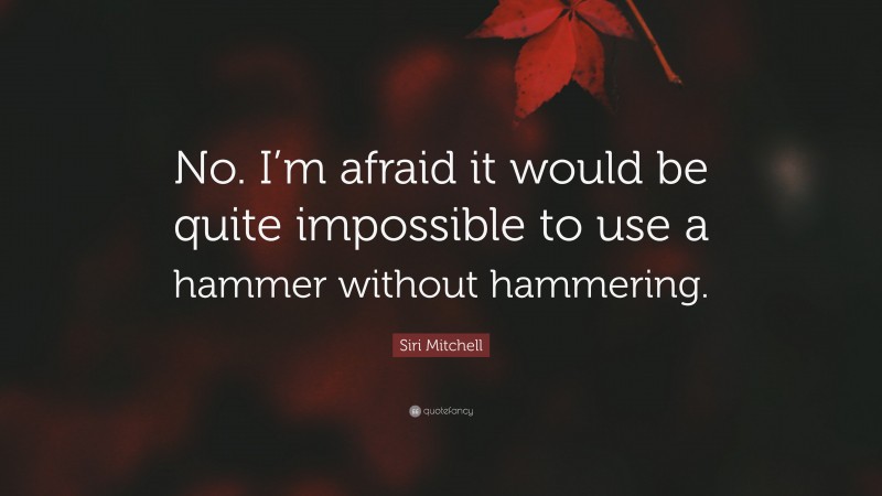 Siri Mitchell Quote: “No. I’m afraid it would be quite impossible to use a hammer without hammering.”