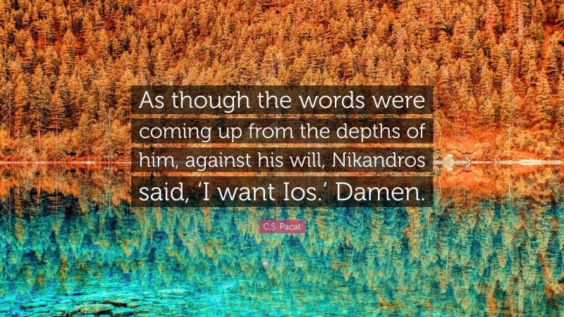 C.S. Pacat Quote: “As though the words were coming up from the depths of him, against his will, Nikandros said, ‘I want Ios.’ Damen.”