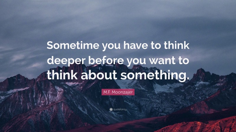 M.F. Moonzajer Quote: “Sometime you have to think deeper before you want to think about something.”