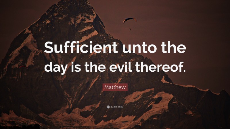 Matthew Quote: “Sufficient unto the day is the evil thereof.”