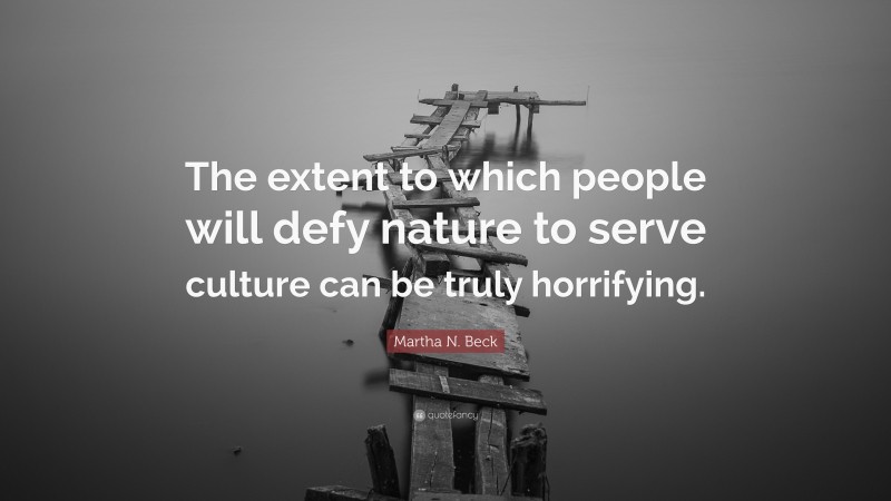 Martha N. Beck Quote: “The extent to which people will defy nature to serve culture can be truly horrifying.”