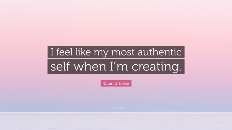 Robin S. Baker Quote: “I feel like my most authentic self when I’m creating.”