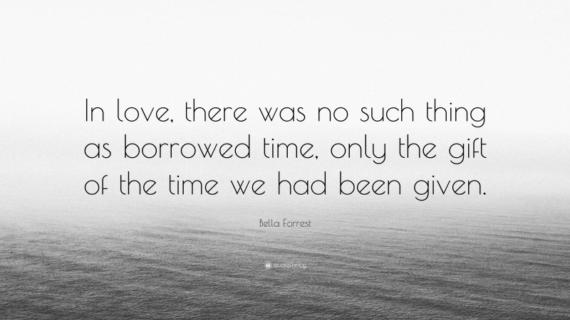 Bella Forrest Quote: “In love, there was no such thing as borrowed time, only the gift of the time we had been given.”