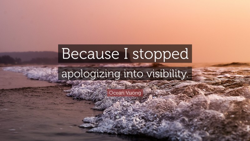 Ocean Vuong Quote: “Because I stopped apologizing into visibility.”
