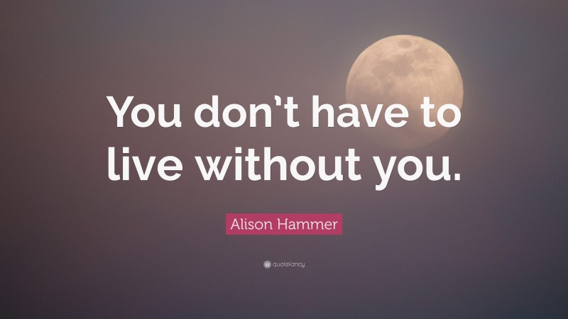 Alison Hammer Quote: “You don’t have to live without you.”
