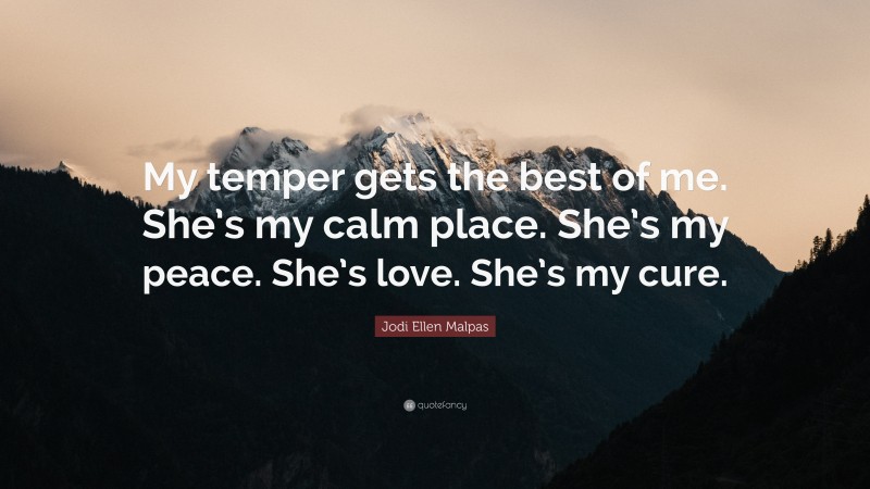 Jodi Ellen Malpas Quote: “My temper gets the best of me. She’s my calm place. She’s my peace. She’s love. She’s my cure.”