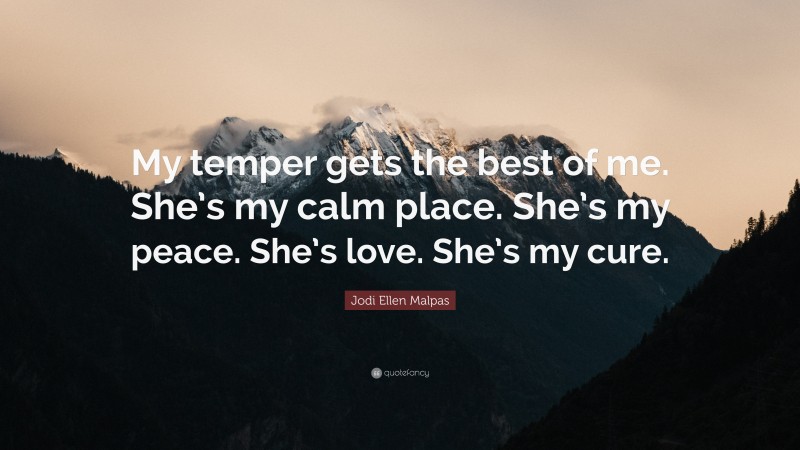 Jodi Ellen Malpas Quote: “My temper gets the best of me. She’s my calm place. She’s my peace. She’s love. She’s my cure.”