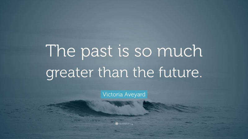 Victoria Aveyard Quote: “The past is so much greater than the future.”