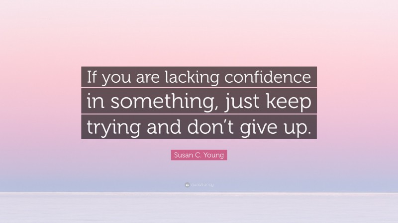 Susan C. Young Quote: “If you are lacking confidence in something, just keep trying and don’t give up.”