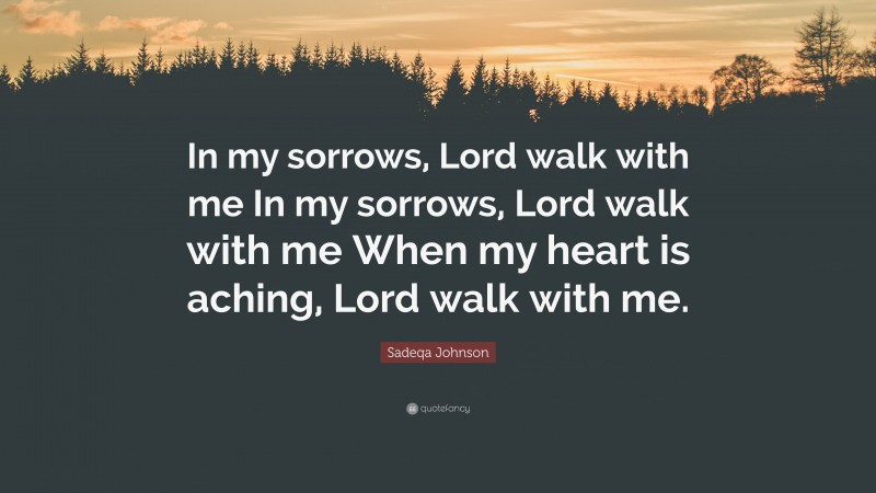 Sadeqa Johnson Quote: “In my sorrows, Lord walk with me In my sorrows, Lord walk with me When my heart is aching, Lord walk with me.”