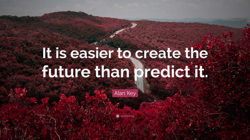 Alan Key Quote: “It is easier to create the future than predict it.”