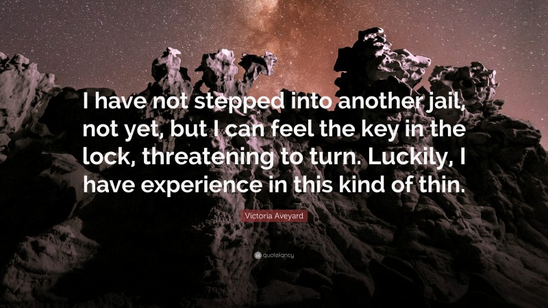 Victoria Aveyard Quote: “I have not stepped into another jail, not yet, but I can feel the key in the lock, threatening to turn. Luckily, I have experience in this kind of thin.”