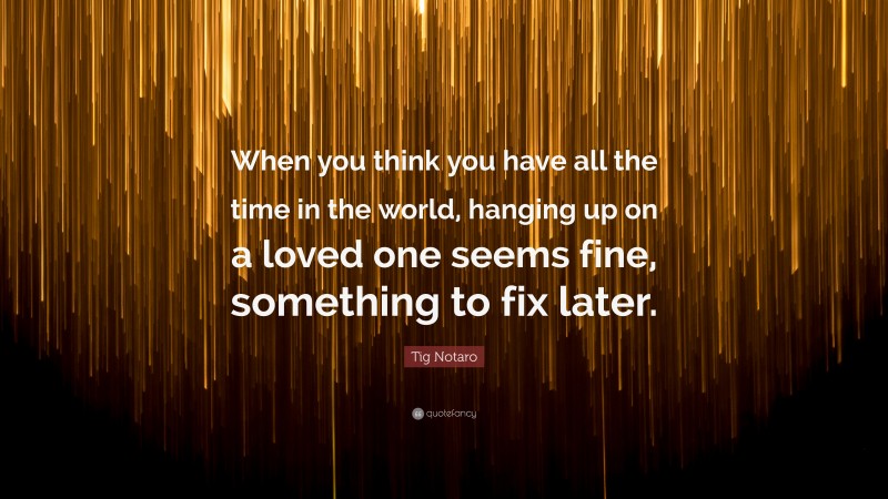 Tig Notaro Quote: “When you think you have all the time in the world, hanging up on a loved one seems fine, something to fix later.”