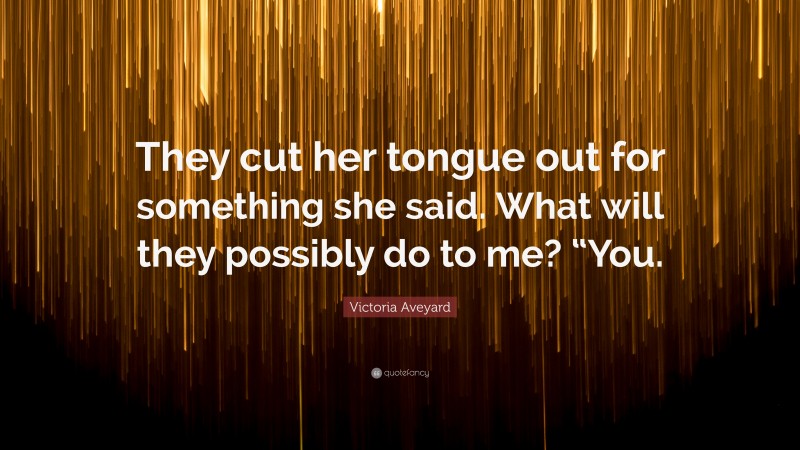 Victoria Aveyard Quote: “They cut her tongue out for something she said. What will they possibly do to me? “You.”