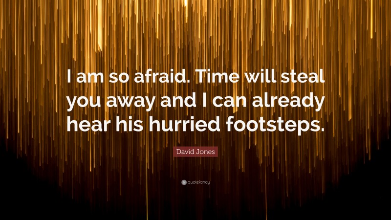 David Jones Quote: “I am so afraid. Time will steal you away and I can already hear his hurried footsteps.”
